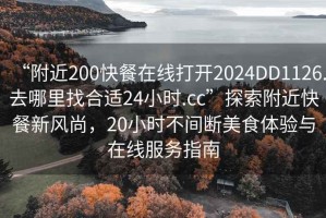 “附近200快餐在線打開2024DD1126.去哪里找合適24小時.cc”探索附近快餐新風(fēng)尚，20小時不間斷美食體驗與在線服務(wù)指南