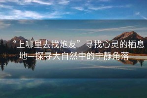 “上哪里去找炮友”尋找心靈的棲息地—探尋大自然中的寧靜角落