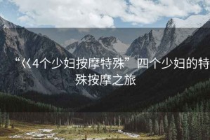 “巜4個少婦按摩特殊”四個少婦的特殊按摩之旅