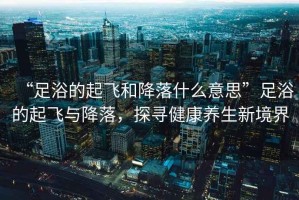 “足浴的起飛和降落什么意思”足浴的起飛與降落，探尋健康養(yǎng)生新境界