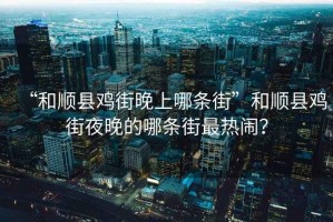 “和順縣雞街晚上哪條街”和順縣雞街夜晚的哪條街最熱鬧？