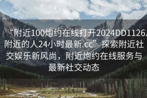 “附近100炮約在線打開2024DD1126.附近的人24小時最新.cc”探索附近社交娛樂新風尚，附近炮約在線服務與最新社交動態