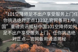“101空降師足不出戶享受服務上門任你挑選絕對正點1123Z.官網備用1.中國”重磅資訊揭秘中國101空降師如何足不出戶享受服務上門，任你挑選絕對正點—官網備用通道揭秘