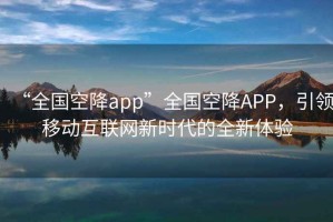 “全國空降app”全國空降APP，引領移動互聯網新時代的全新體驗