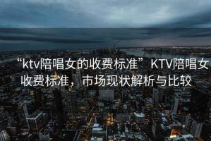 “ktv陪唱女的收費標準”KTV陪唱女收費標準，市場現(xiàn)狀解析與比較