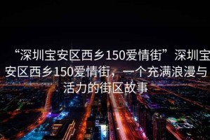 “深圳寶安區西鄉150愛情街”深圳寶安區西鄉150愛情街，一個充滿浪漫與活力的街區故事