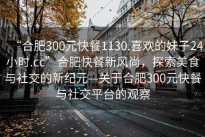 “合肥300元快餐1130.喜歡的妹子24小時.cc”合肥快餐新風尚，探索美食與社交的新紀元—關于合肥300元快餐與社交平臺的觀察