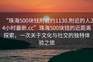 “珠海500塊錢附近約1130.附近的人24小時最新.cc”珠海500塊錢的近距離探索，一次關于文化與社交的獨特體驗之旅