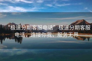 “極速分期客服電話”極速分期客服電話，連接你我，服務無界
