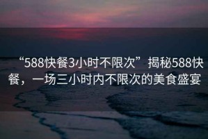 “588快餐3小時不限次”揭秘588快餐，一場三小時內不限次的美食盛宴