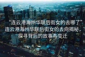 “連云港海州華聯后街女的去哪了”連云港海州華聯后街女的去向揭秘，探尋背后的故事與變遷