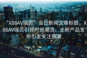 “X88AV瑤貝”當日新聞文章標題，X88AV瑤貝引領時尚潮流，全新產品發布引發關注熱潮
