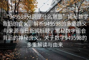 “949598分別是什么意思”揭秘?cái)?shù)字背后的含義，解析949598的多重意義與來源當(dāng)日新聞標(biāo)題，揭秘?cái)?shù)字組合背后的神秘含義，關(guān)于數(shù)字949598的多重解讀與由來