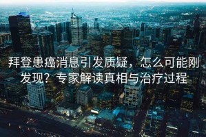拜登患癌消息引發質疑，怎么可能剛發現？專家解讀真相與治療過程