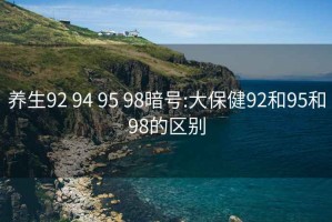 養(yǎng)生92 94 95 98暗號:大保健92和95和98的區(qū)別