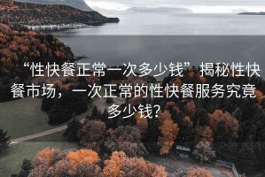 “性快餐正常一次多少錢”揭秘性快餐市場，一次正常的性快餐服務究竟多少錢？