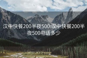 漢中快餐200半夜500:漢中快餐200半夜500電話多少