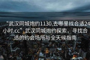 “武漢同城炮約1130.去哪里找合適24小時.cc”武漢同城炮約探索，尋找合適的約會場所與全天候指南