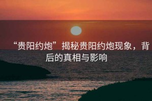 “貴陽約炮”揭秘貴陽約炮現象，背后的真相與影響
