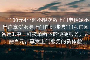 “100元4小時不限次數上門電話足不出戶享受服務上門任你挑選1114.官網備用1.中”科技革新下的便捷服務，只需百元，享受上門服務的新體驗
