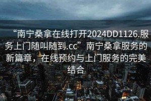 “南寧桑拿在線打開2024DD1126.服務上門隨叫隨到.cc”南寧桑拿服務的新篇章，在線預約與上門服務的完美結合
