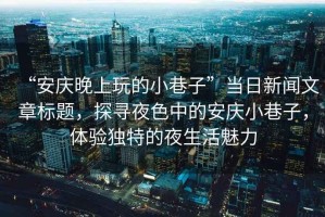 “安慶晚上玩的小巷子”當日新聞文章標題，探尋夜色中的安慶小巷子，體驗獨特的夜生活魅力