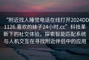 “附近找人睡覺(jué)電話在線打開(kāi)2024DD1126.喜歡的妹子24小時(shí).cc”科技革新下的社交體驗(yàn)，探索智能匹配系統(tǒng)與人機(jī)交互在尋找附近伴侶中的應(yīng)用