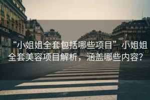 “小姐姐全套包括哪些項目”小姐姐全套美容項目解析，涵蓋哪些內容？