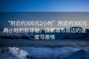 “附近約300元2小時”附近約300元兩小時的新體驗，探索城市周邊的速度與激情