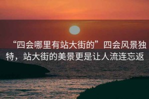 “四會哪里有站大街的”四會風景獨特，站大街的美景更是讓人流連忘返