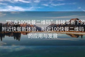 “附近100快餐二維碼”科技革新下的附近快餐新體驗，附近100快餐二維碼的應用與發展
