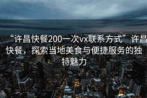 “許昌快餐200一次vx聯(lián)系方式”許昌快餐，探索當(dāng)?shù)孛朗撑c便捷服務(wù)的獨(dú)特魅力