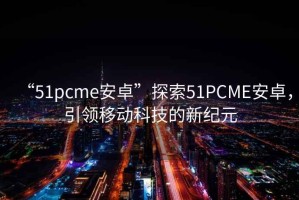 “51pcme安卓”探索51PCME安卓，引領移動科技的新紀元