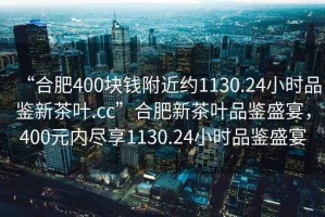 “合肥400塊錢附近約1130.24小時(shí)品鑒新茶葉.cc”合肥新茶葉品鑒盛宴，400元內(nèi)盡享1130.24小時(shí)品鑒盛宴