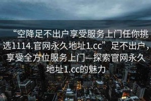 “空降足不出戶享受服務上門任你挑選1114.官網永久地址1.cc”足不出戶，享受全方位服務上門—探索官網永久地址1.cc的魅力