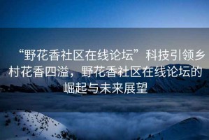 “野花香社區在線論壇”科技引領鄉村花香四溢，野花香社區在線論壇的崛起與未來展望