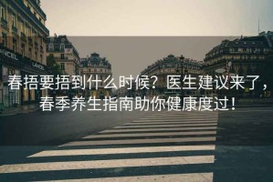 春捂要捂到什么時候？醫生建議來了，春季養生指南助你健康度過！