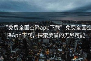 “免費全國空降app下載”免費全國空降App下載，探索美景的無盡可能