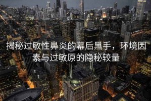 揭秘過敏性鼻炎的幕后黑手，環(huán)境因素與過敏原的隱秘較量