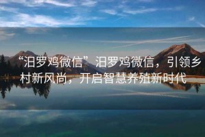 “汨羅雞微信”汨羅雞微信，引領鄉(xiāng)村新風尚，開啟智慧養(yǎng)殖新時代