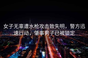 女子無辜遭水槍攻擊致失明，警方迅速行動，肇事男子已被鎖定