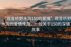 “觀音橋野水溝150的愛情”觀音橋野水溝的愛情傳奇，一段關于150的深情故事