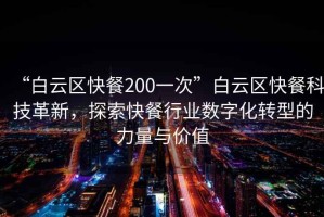 “白云區快餐200一次”白云區快餐科技革新，探索快餐行業數字化轉型的力量與價值