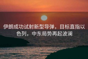 伊朗成功試射新型導(dǎo)彈，目標(biāo)直指以色列，中東局勢再起波瀾