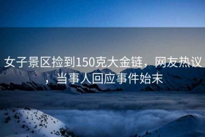 女子景區撿到150克大金鏈，網友熱議，當事人回應事件始末