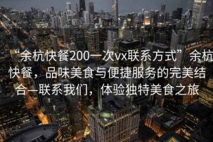 “余杭快餐200一次vx聯(lián)系方式”余杭快餐，品味美食與便捷服務(wù)的完美結(jié)合—聯(lián)系我們，體驗(yàn)獨(dú)特美食之旅