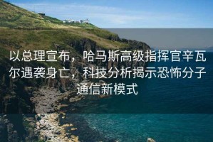 以總理宣布，哈馬斯高級指揮官辛瓦爾遇襲身亡，科技分析揭示恐怖分子通信新模式