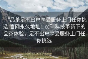 “品茶足不出戶享受服務上門任你挑選.官網永久地址1.cc”科技革新下的品茶體驗，足不出戶享受服務上門任你挑選