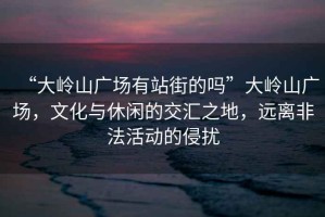 “大嶺山廣場有站街的嗎”大嶺山廣場，文化與休閑的交匯之地，遠離非法活動的侵擾