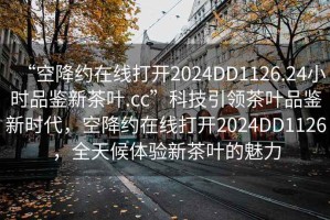 “空降約在線打開2024DD1126.24小時品鑒新茶葉.cc”科技引領茶葉品鑒新時代，空降約在線打開2024DD1126，全天候體驗新茶葉的魅力
